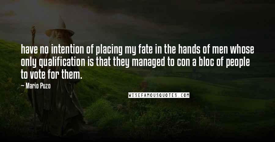 Mario Puzo Quotes: have no intention of placing my fate in the hands of men whose only qualification is that they managed to con a bloc of people to vote for them.
