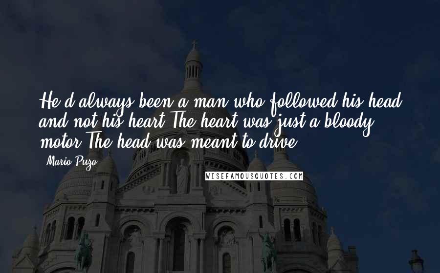 Mario Puzo Quotes: He'd always been a man who followed his head and not his heart.The heart was just a bloody motor.The head was meant to drive