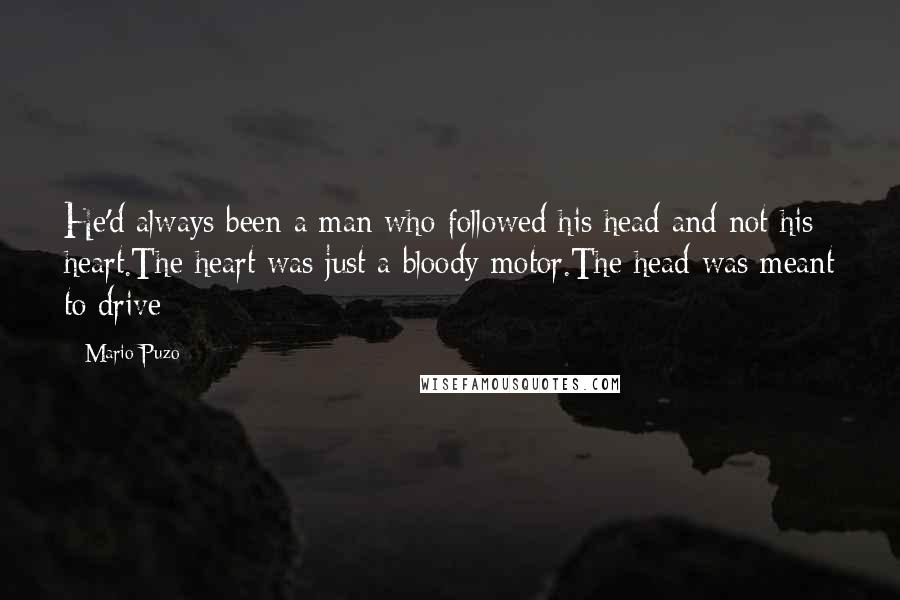 Mario Puzo Quotes: He'd always been a man who followed his head and not his heart.The heart was just a bloody motor.The head was meant to drive