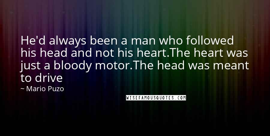 Mario Puzo Quotes: He'd always been a man who followed his head and not his heart.The heart was just a bloody motor.The head was meant to drive