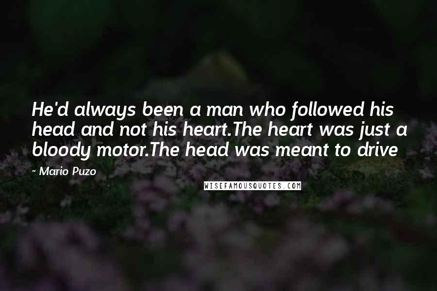 Mario Puzo Quotes: He'd always been a man who followed his head and not his heart.The heart was just a bloody motor.The head was meant to drive