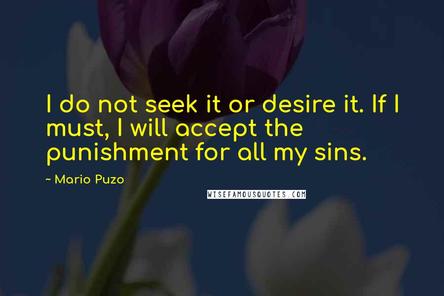 Mario Puzo Quotes: I do not seek it or desire it. If I must, I will accept the punishment for all my sins.