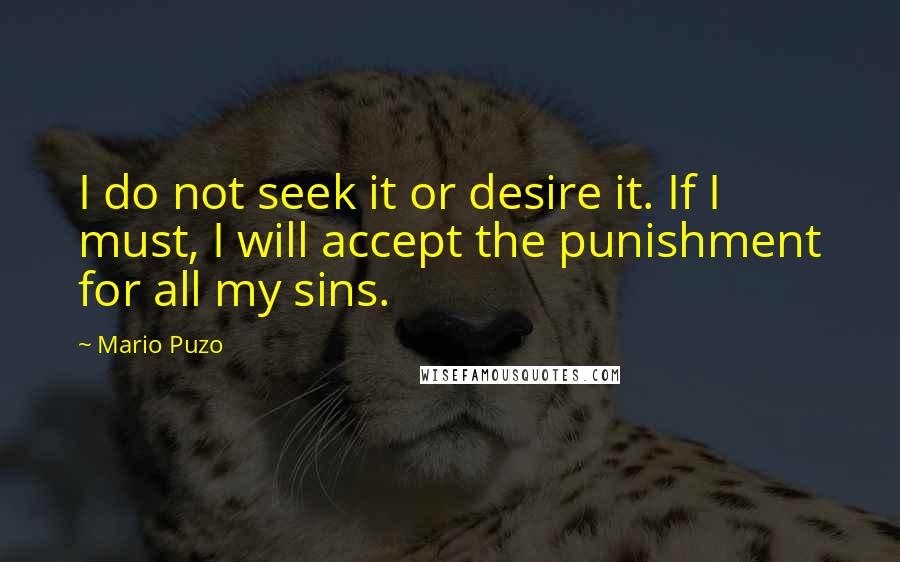 Mario Puzo Quotes: I do not seek it or desire it. If I must, I will accept the punishment for all my sins.