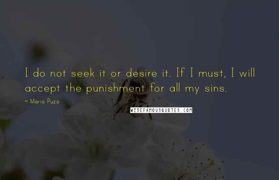 Mario Puzo Quotes: I do not seek it or desire it. If I must, I will accept the punishment for all my sins.