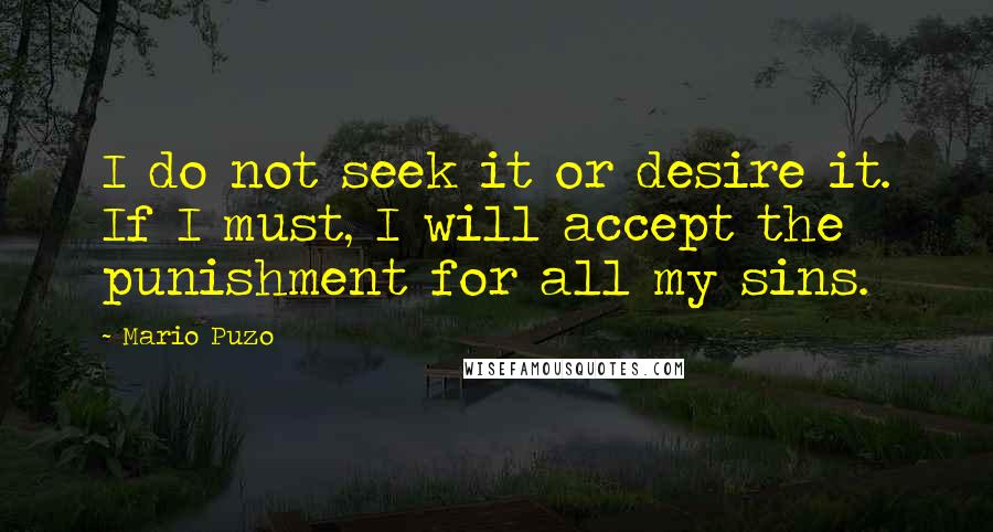 Mario Puzo Quotes: I do not seek it or desire it. If I must, I will accept the punishment for all my sins.