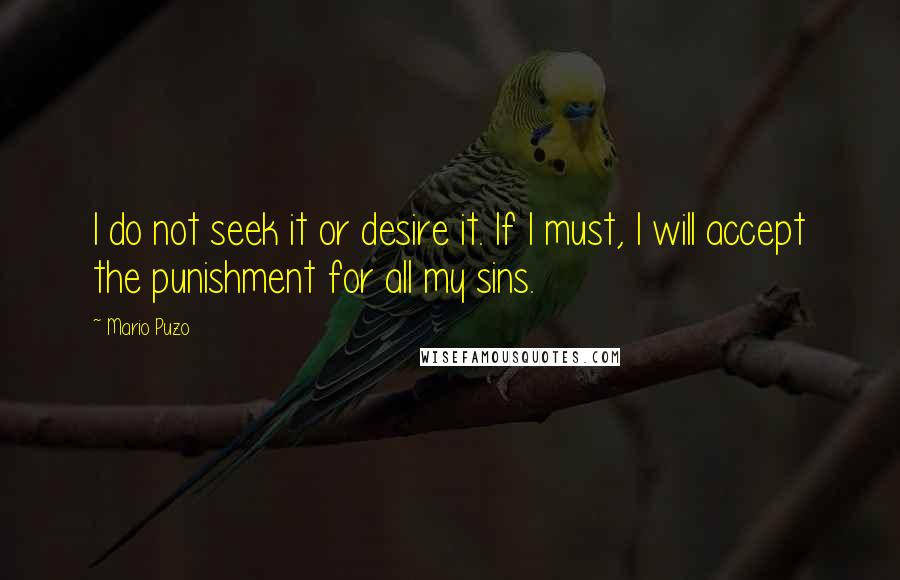 Mario Puzo Quotes: I do not seek it or desire it. If I must, I will accept the punishment for all my sins.