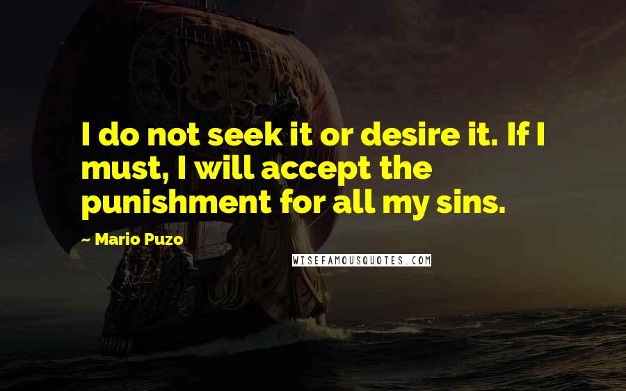 Mario Puzo Quotes: I do not seek it or desire it. If I must, I will accept the punishment for all my sins.