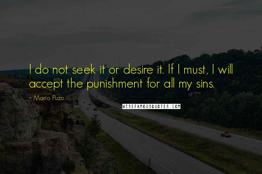 Mario Puzo Quotes: I do not seek it or desire it. If I must, I will accept the punishment for all my sins.