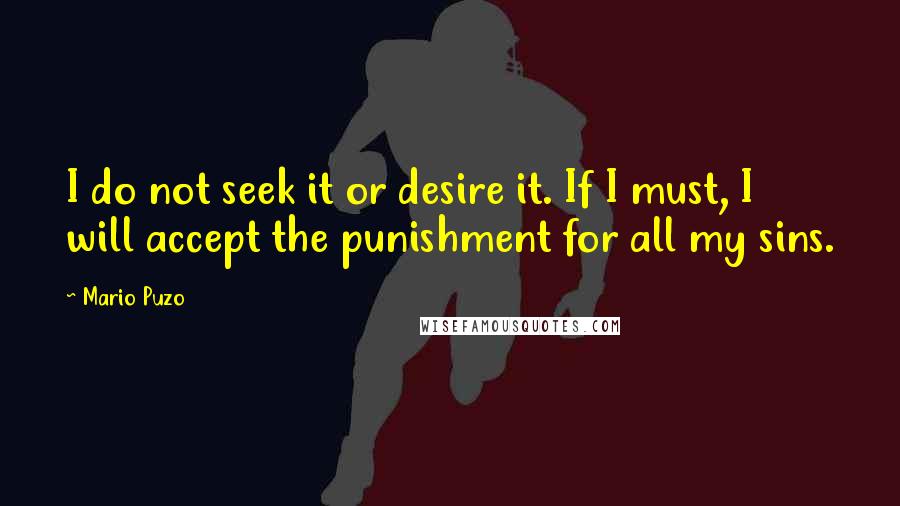 Mario Puzo Quotes: I do not seek it or desire it. If I must, I will accept the punishment for all my sins.