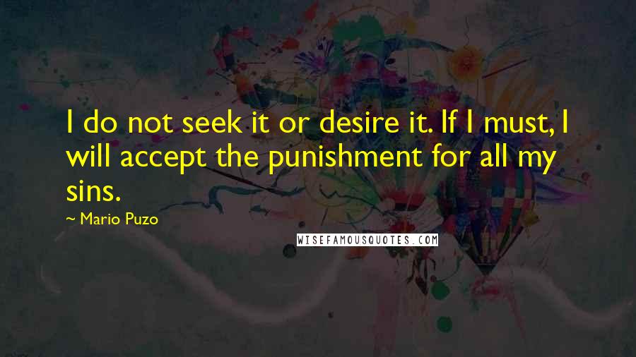 Mario Puzo Quotes: I do not seek it or desire it. If I must, I will accept the punishment for all my sins.