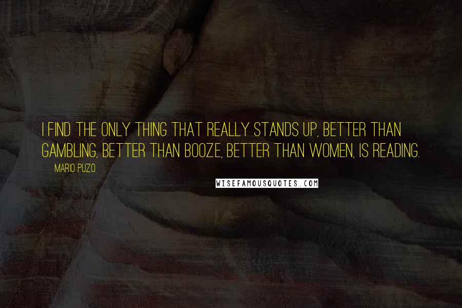 Mario Puzo Quotes: I find the only thing that really stands up, better than gambling, better than booze, better than women, is reading.