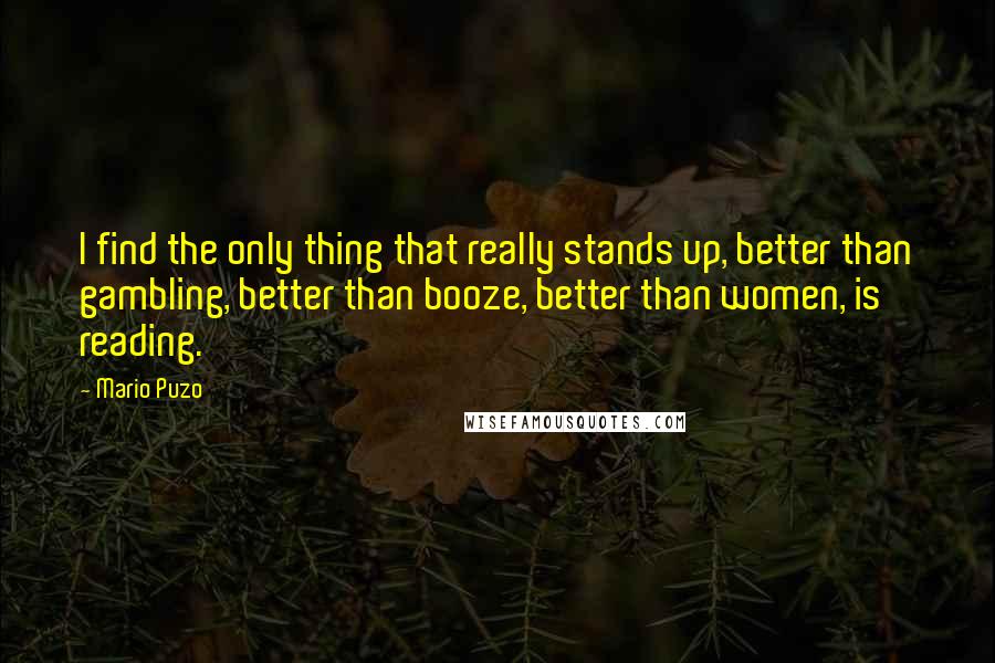 Mario Puzo Quotes: I find the only thing that really stands up, better than gambling, better than booze, better than women, is reading.