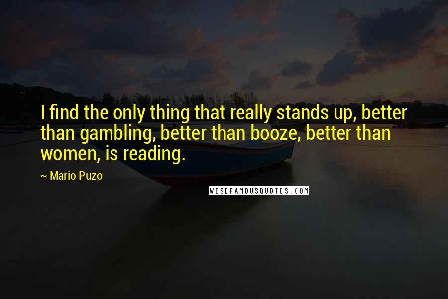 Mario Puzo Quotes: I find the only thing that really stands up, better than gambling, better than booze, better than women, is reading.