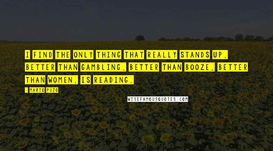 Mario Puzo Quotes: I find the only thing that really stands up, better than gambling, better than booze, better than women, is reading.