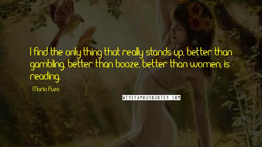 Mario Puzo Quotes: I find the only thing that really stands up, better than gambling, better than booze, better than women, is reading.