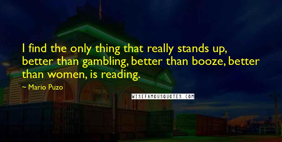 Mario Puzo Quotes: I find the only thing that really stands up, better than gambling, better than booze, better than women, is reading.