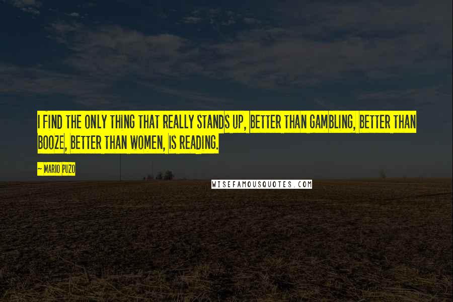 Mario Puzo Quotes: I find the only thing that really stands up, better than gambling, better than booze, better than women, is reading.