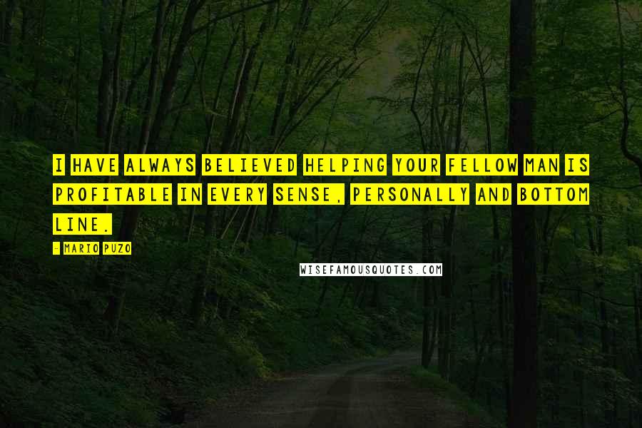 Mario Puzo Quotes: I have always believed helping your fellow man is profitable in every sense, personally and bottom line.