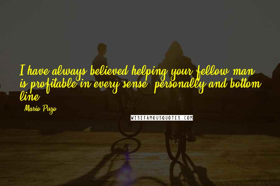 Mario Puzo Quotes: I have always believed helping your fellow man is profitable in every sense, personally and bottom line.