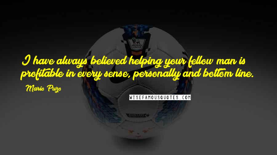 Mario Puzo Quotes: I have always believed helping your fellow man is profitable in every sense, personally and bottom line.