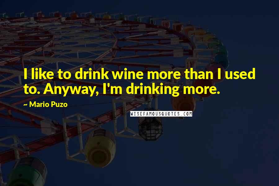 Mario Puzo Quotes: I like to drink wine more than I used to. Anyway, I'm drinking more.