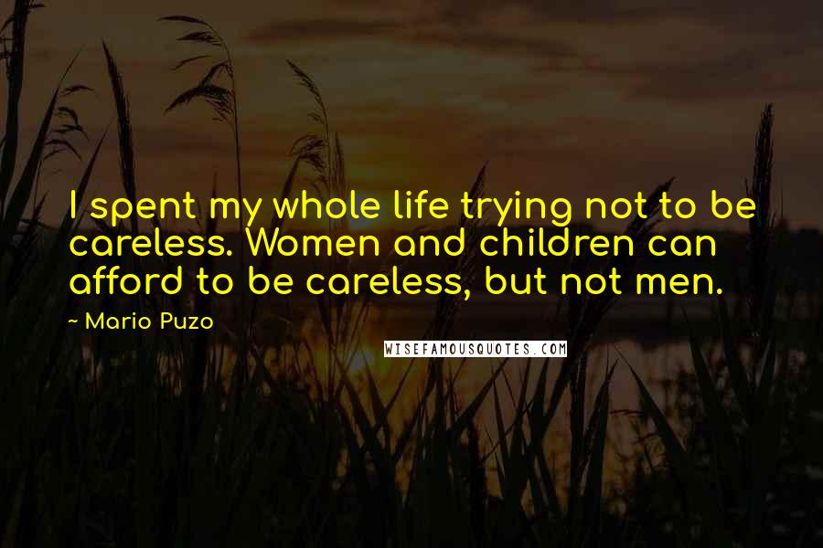 Mario Puzo Quotes: I spent my whole life trying not to be careless. Women and children can afford to be careless, but not men.