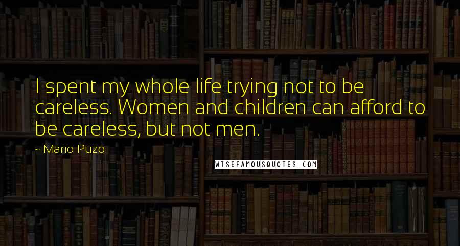 Mario Puzo Quotes: I spent my whole life trying not to be careless. Women and children can afford to be careless, but not men.