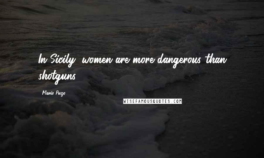 Mario Puzo Quotes: In Sicily, women are more dangerous than shotguns.