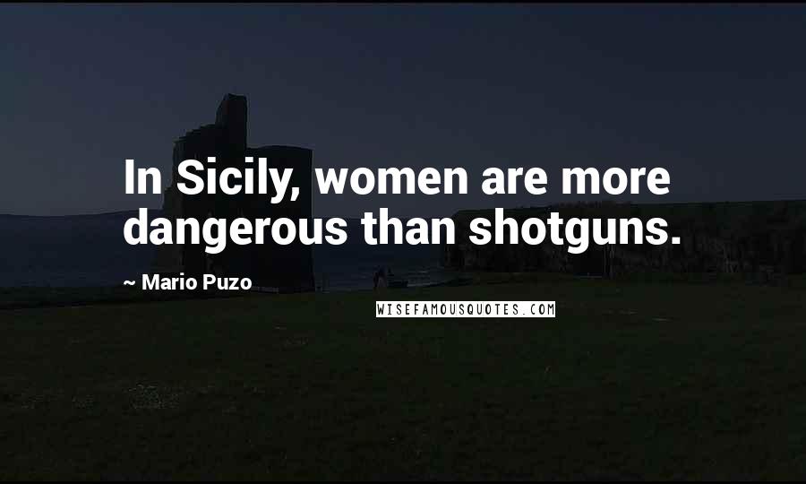Mario Puzo Quotes: In Sicily, women are more dangerous than shotguns.