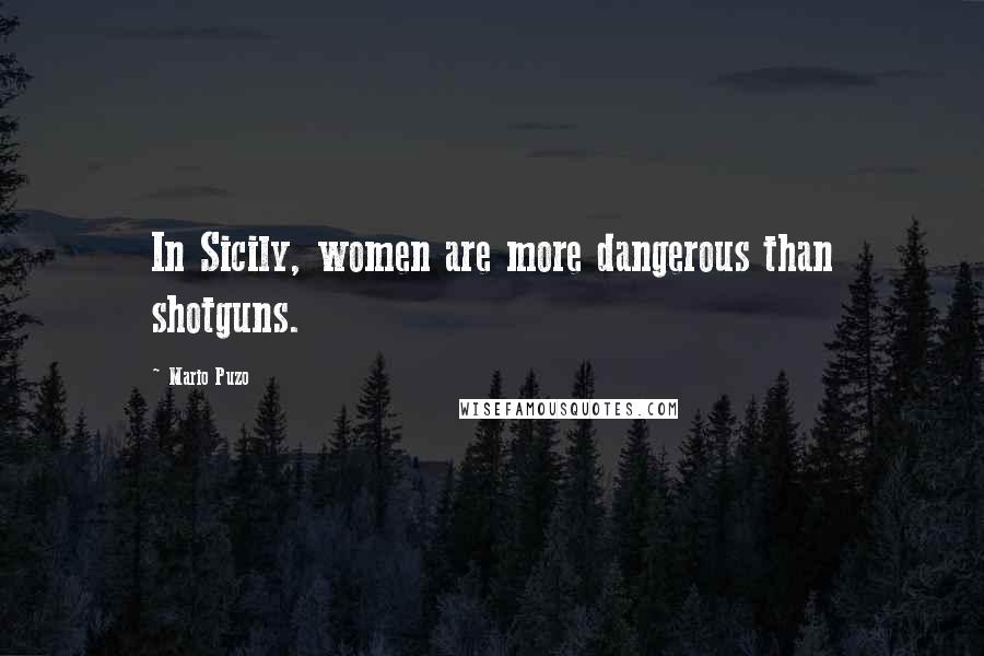Mario Puzo Quotes: In Sicily, women are more dangerous than shotguns.