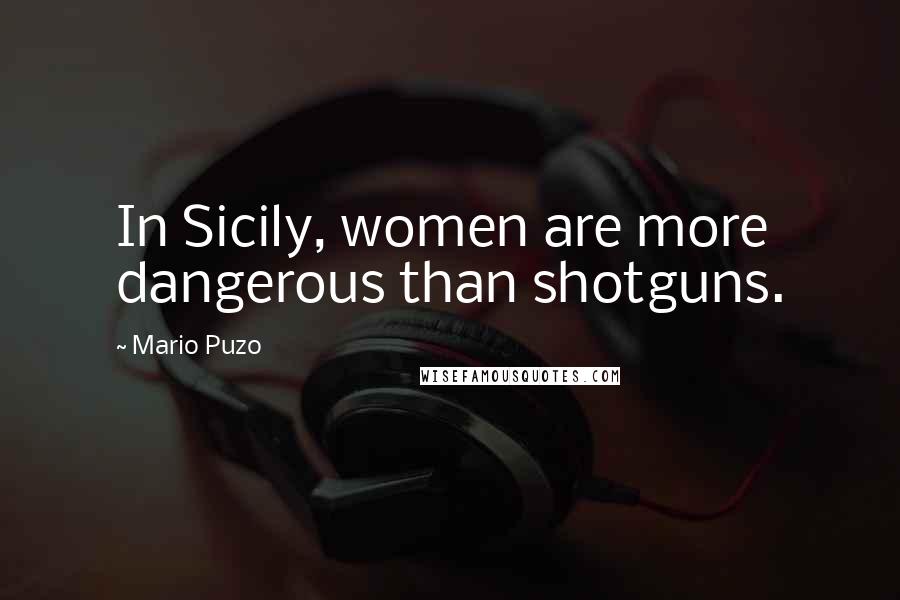 Mario Puzo Quotes: In Sicily, women are more dangerous than shotguns.