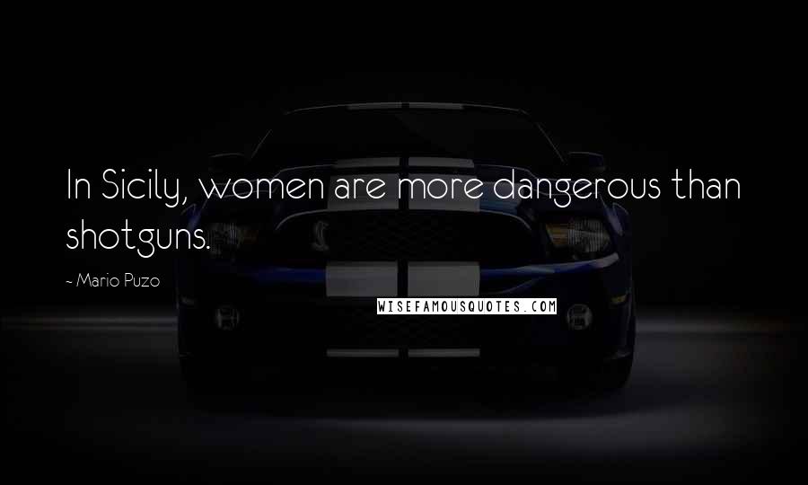 Mario Puzo Quotes: In Sicily, women are more dangerous than shotguns.