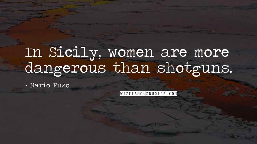 Mario Puzo Quotes: In Sicily, women are more dangerous than shotguns.