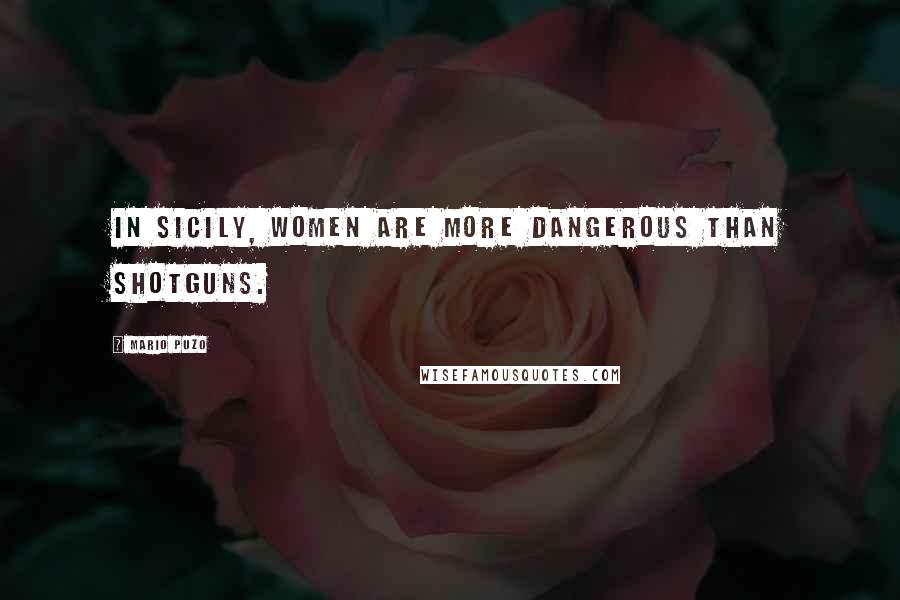 Mario Puzo Quotes: In Sicily, women are more dangerous than shotguns.