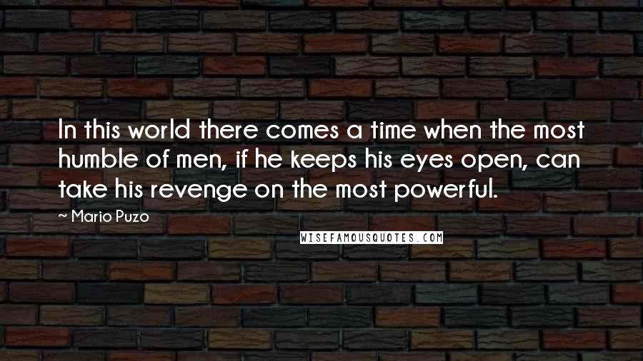Mario Puzo Quotes: In this world there comes a time when the most humble of men, if he keeps his eyes open, can take his revenge on the most powerful.