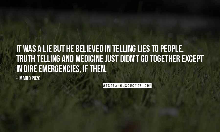Mario Puzo Quotes: It was a lie but he believed in telling lies to people. Truth telling and medicine just didn't go together except in dire emergencies, if then.