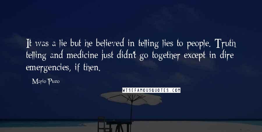 Mario Puzo Quotes: It was a lie but he believed in telling lies to people. Truth telling and medicine just didn't go together except in dire emergencies, if then.