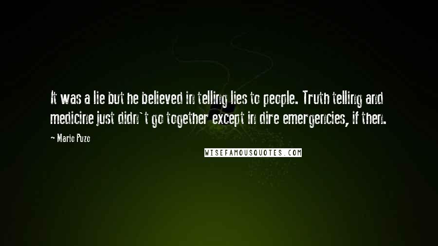 Mario Puzo Quotes: It was a lie but he believed in telling lies to people. Truth telling and medicine just didn't go together except in dire emergencies, if then.