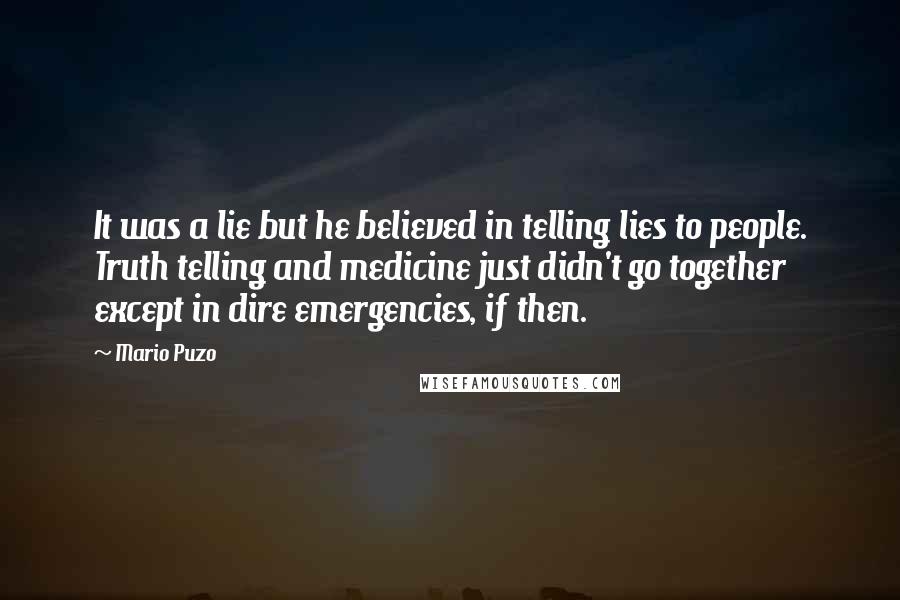 Mario Puzo Quotes: It was a lie but he believed in telling lies to people. Truth telling and medicine just didn't go together except in dire emergencies, if then.