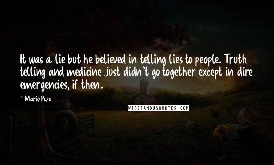 Mario Puzo Quotes: It was a lie but he believed in telling lies to people. Truth telling and medicine just didn't go together except in dire emergencies, if then.