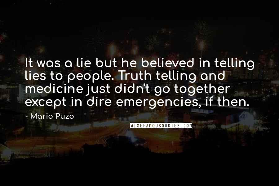 Mario Puzo Quotes: It was a lie but he believed in telling lies to people. Truth telling and medicine just didn't go together except in dire emergencies, if then.