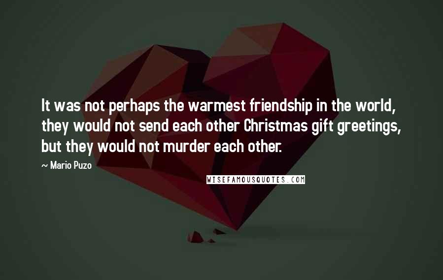 Mario Puzo Quotes: It was not perhaps the warmest friendship in the world, they would not send each other Christmas gift greetings, but they would not murder each other.