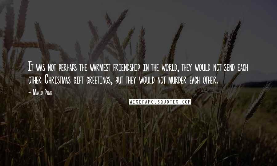 Mario Puzo Quotes: It was not perhaps the warmest friendship in the world, they would not send each other Christmas gift greetings, but they would not murder each other.