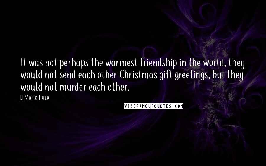 Mario Puzo Quotes: It was not perhaps the warmest friendship in the world, they would not send each other Christmas gift greetings, but they would not murder each other.