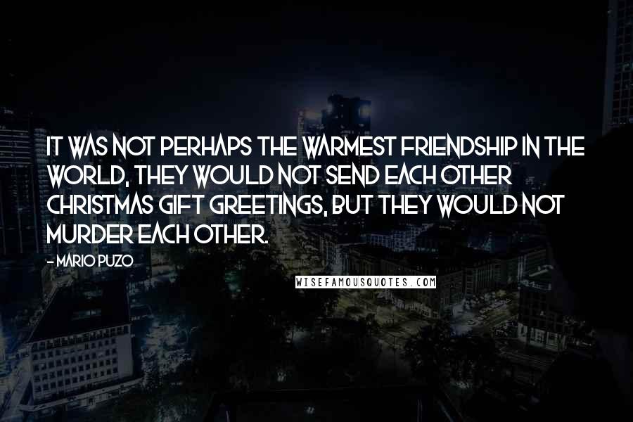 Mario Puzo Quotes: It was not perhaps the warmest friendship in the world, they would not send each other Christmas gift greetings, but they would not murder each other.