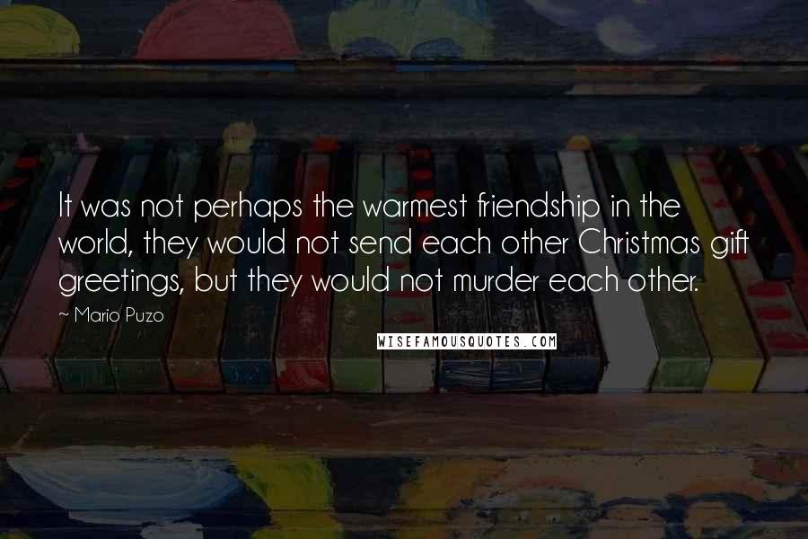 Mario Puzo Quotes: It was not perhaps the warmest friendship in the world, they would not send each other Christmas gift greetings, but they would not murder each other.