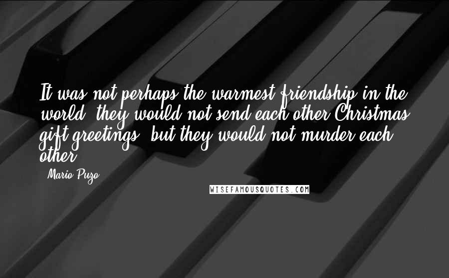 Mario Puzo Quotes: It was not perhaps the warmest friendship in the world, they would not send each other Christmas gift greetings, but they would not murder each other.