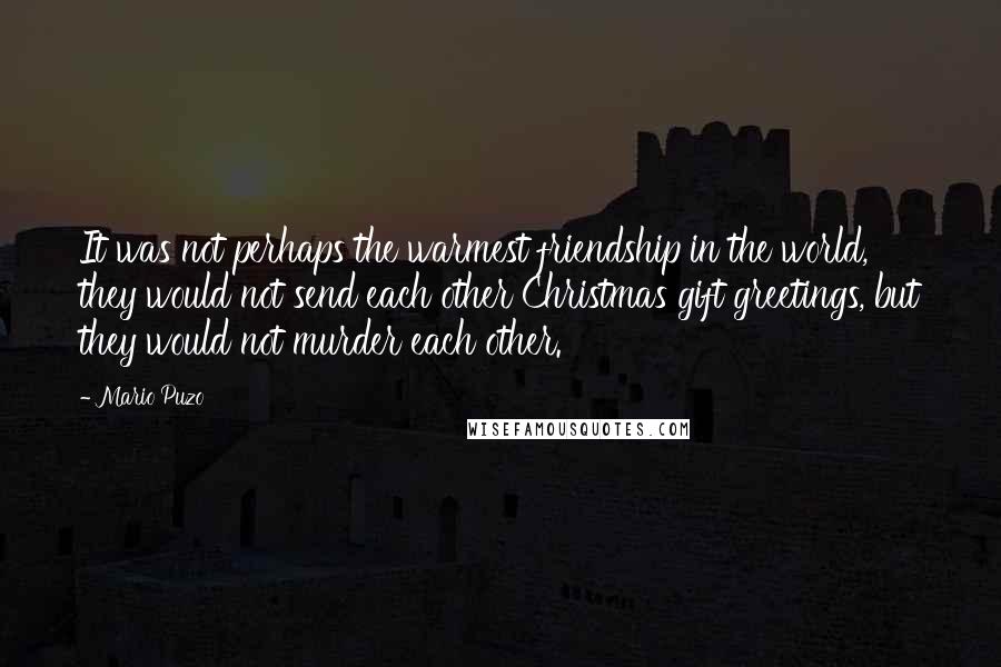 Mario Puzo Quotes: It was not perhaps the warmest friendship in the world, they would not send each other Christmas gift greetings, but they would not murder each other.