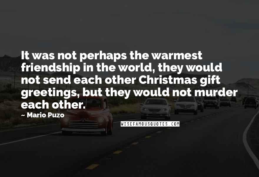 Mario Puzo Quotes: It was not perhaps the warmest friendship in the world, they would not send each other Christmas gift greetings, but they would not murder each other.