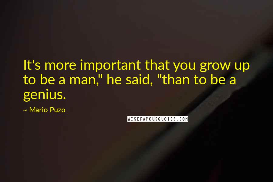 Mario Puzo Quotes: It's more important that you grow up to be a man," he said, "than to be a genius.